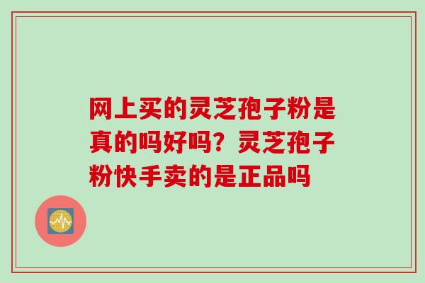 网上买的灵芝孢子粉是真的吗好吗？灵芝孢子粉快手卖的是正品吗