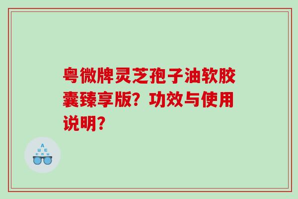 粤微牌灵芝孢子油软胶囊臻享版？功效与使用说明？