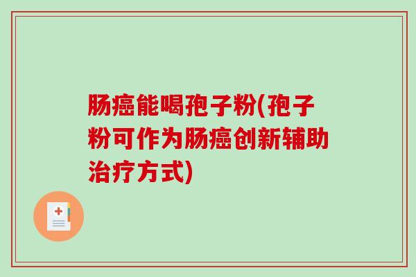 肠癌能喝孢子粉(孢子粉可作为肠癌创新辅助治疗方式)
