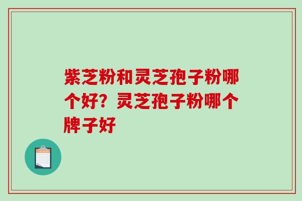 紫芝粉和灵芝孢子粉哪个好？灵芝孢子粉哪个牌子好
