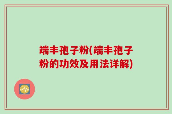 端丰孢子粉(端丰孢子粉的功效及用法详解)