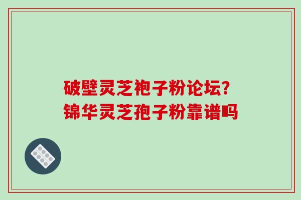 破壁灵芝袍子粉论坛？锦华灵芝孢子粉靠谱吗