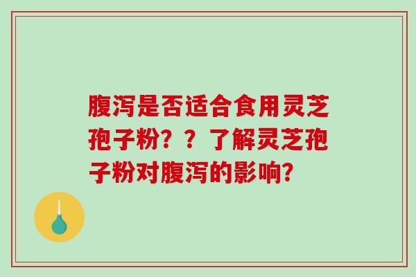 腹泻是否适合食用灵芝孢子粉？？了解灵芝孢子粉对腹泻的影响？