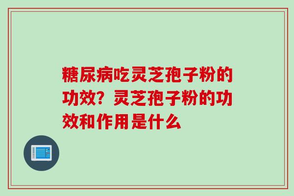 糖尿病吃灵芝孢子粉的功效？灵芝孢子粉的功效和作用是什么