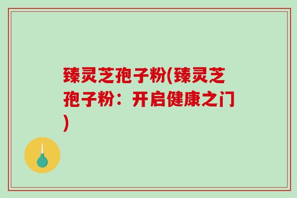 臻灵芝孢子粉(臻灵芝孢子粉：开启健康之门)