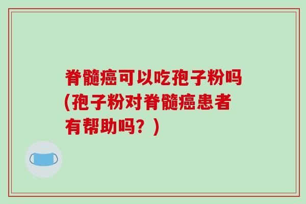 脊髓癌可以吃孢子粉吗(孢子粉对脊髓癌患者有帮助吗？)