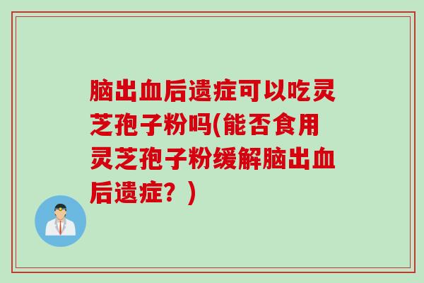 脑出后遗症可以吃灵芝孢子粉吗(能否食用灵芝孢子粉缓解脑出后遗症?) 脑出后遗症可以吃灵芝孢子粉吗(能否食用灵芝孢子粉缓解脑出后遗症?)