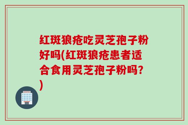 红斑狼疮吃灵芝孢子粉好吗(红斑狼疮患者适合食用灵芝孢子粉吗？)