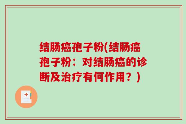 结肠癌孢子粉(结肠癌孢子粉：对结肠癌的诊断及治疗有何作用？)