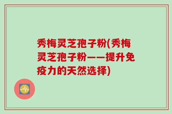秀梅灵芝孢子粉(秀梅灵芝孢子粉——提升免疫力的天然选择)