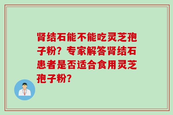 肾结石能不能吃灵芝孢子粉？专家解答肾结石患者是否适合食用灵芝孢子粉？