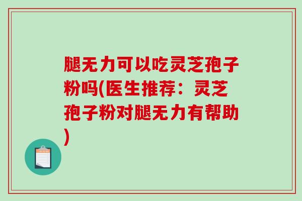 腿无力可以吃灵芝孢子粉吗(医生推荐：灵芝孢子粉对腿无力有帮助)