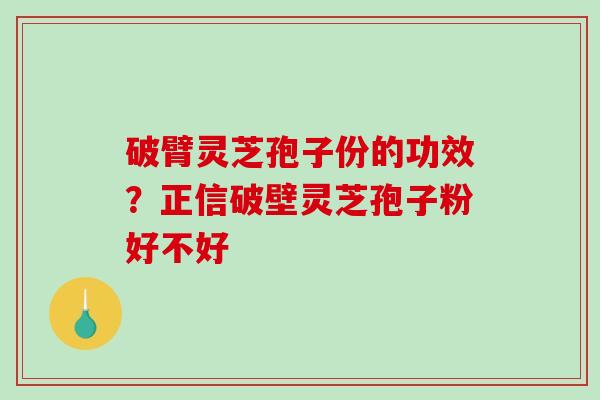 破臂灵芝孢子份的功效？正信破壁灵芝孢子粉好不好
