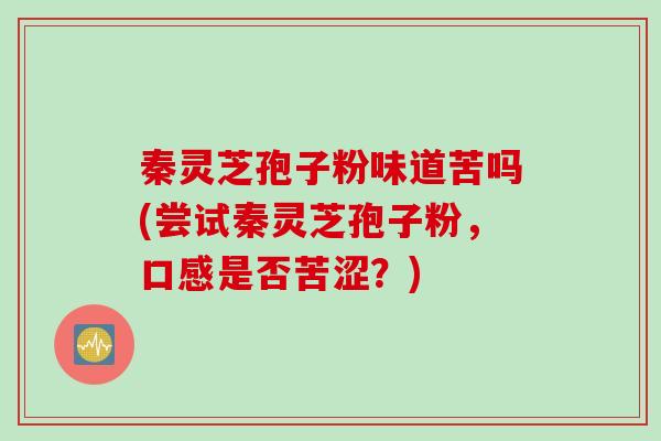 秦灵芝孢子粉味道苦吗(尝试秦灵芝孢子粉，口感是否苦涩？)
