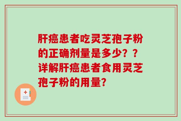 肝癌患者吃灵芝孢子粉的正确剂量是多少？？详解肝癌患者食用灵芝孢子粉的用量？