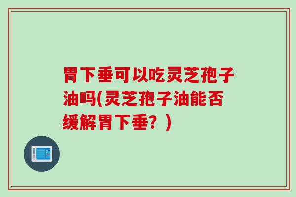 胃下垂可以吃灵芝孢子油吗(灵芝孢子油能否缓解胃下垂？)