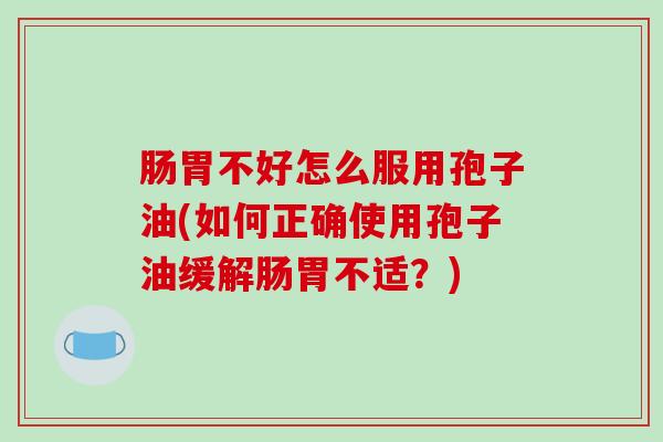 肠胃不好怎么服用孢子油(如何正确使用孢子油缓解肠胃不适？)