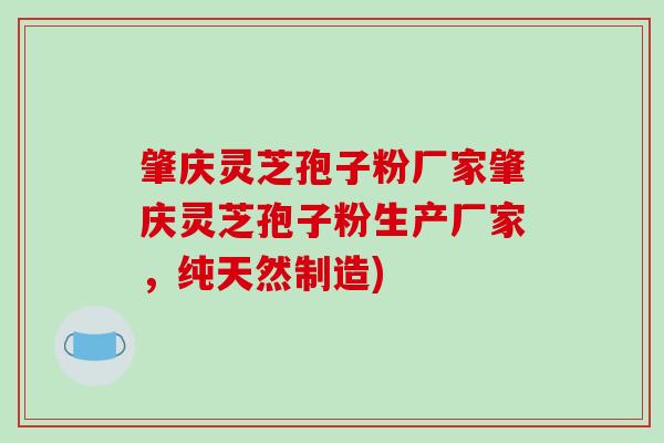 肇庆灵芝孢子粉厂家肇庆灵芝孢子粉生产厂家，纯天然制造)