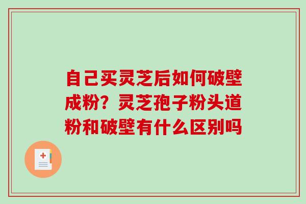 自己买灵芝后如何破壁成粉？灵芝孢子粉头道粉和破壁有什么区别吗