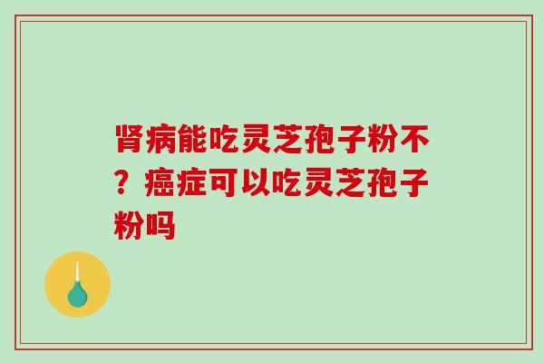肾病能吃灵芝孢子粉不？癌症可以吃灵芝孢子粉吗