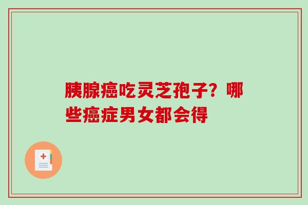 胰腺癌吃灵芝孢子？哪些癌症男女都会得