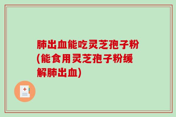 肺出血能吃灵芝孢子粉(能食用灵芝孢子粉缓解肺出血)