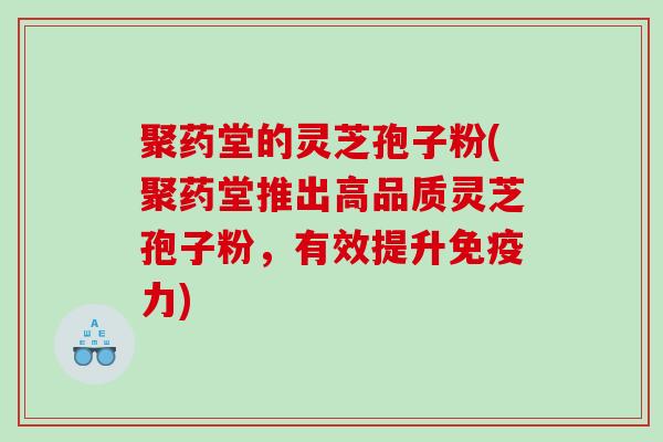 聚药堂的灵芝孢子粉(聚药堂推出高品质灵芝孢子粉，有效提升免疫力)