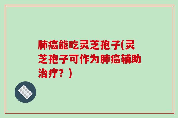 肺癌能吃灵芝孢子(灵芝孢子可作为肺癌辅助治疗？)