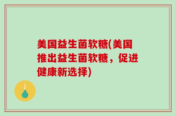 美国益生菌软糖(美国推出益生菌软糖，促进健康新选择)