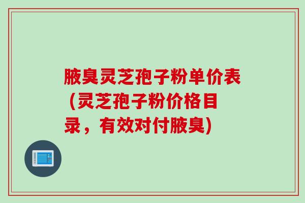 腋臭灵芝孢子粉单价表 (灵芝孢子粉价格目录,有效对付腋臭) 腋臭灵芝孢子粉单价表 (灵芝孢子粉价格目录,有效对付腋臭)