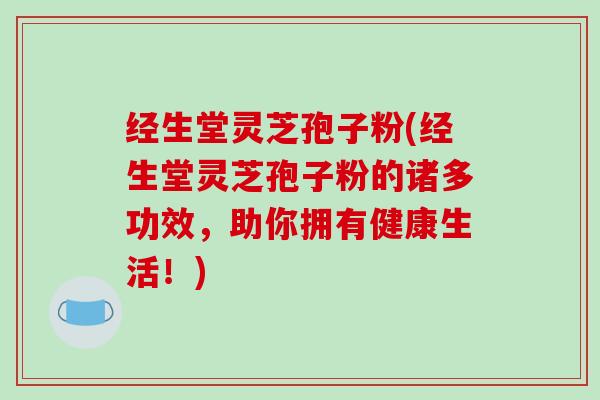 经生堂灵芝孢子粉(经生堂灵芝孢子粉的诸多功效，助你拥有健康生活！)