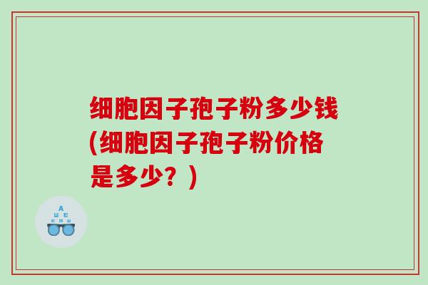 细胞因子孢子粉多少钱(细胞因子孢子粉价格是多少？)
