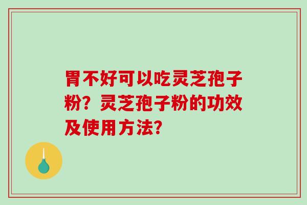胃不好可以吃灵芝孢子粉？灵芝孢子粉的功效及使用方法？