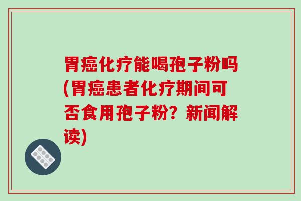 胃癌化疗能喝孢子粉吗(胃癌患者化疗期间可否食用孢子粉？新闻解读)