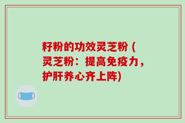 籽粉的功效灵芝粉 (灵芝粉：提高免疫力，护肝养心齐上阵)