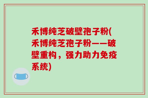 禾博纯芝破壁孢子粉(禾博纯芝孢子粉——破壁重构，强力助力免疫系统)