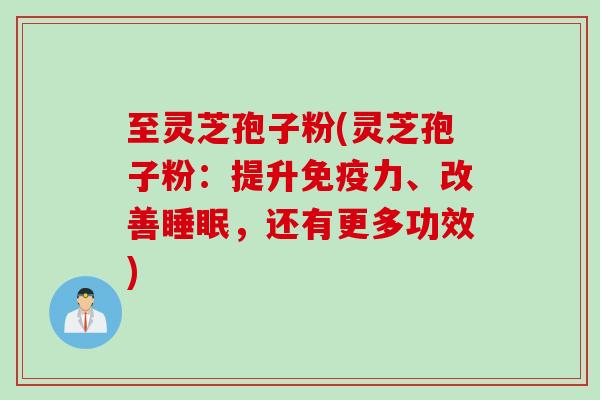 至灵芝孢子粉(灵芝孢子粉：提升免疫力、改善睡眠，还有更多功效)