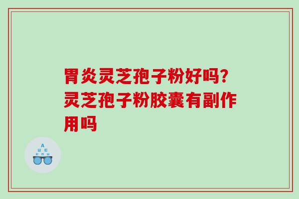 胃炎灵芝孢子粉好吗？灵芝孢子粉胶囊有副作用吗