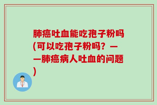 肺癌吐血能吃孢子粉吗(可以吃孢子粉吗？——肺癌病人吐血的问题)