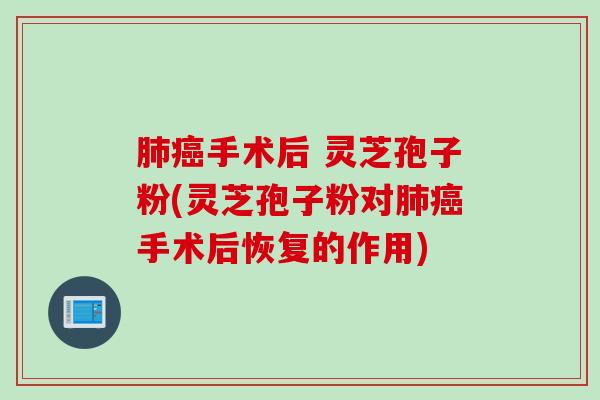 肺癌手术后 灵芝孢子粉(灵芝孢子粉对肺癌手术后恢复的作用)