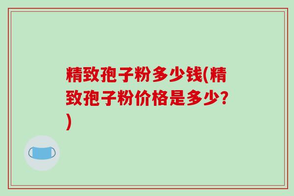 精致孢子粉多少钱(精致孢子粉价格是多少？)