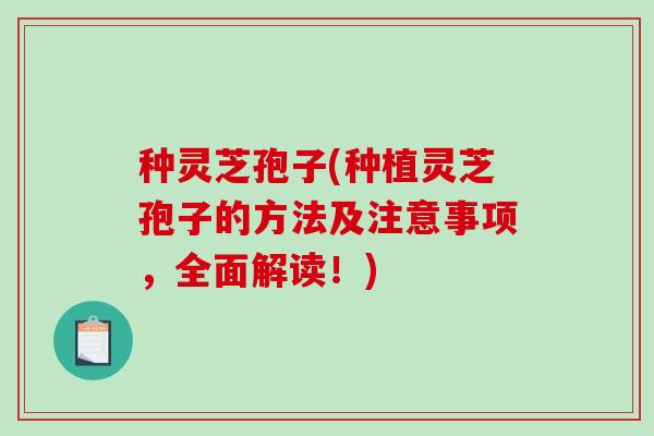 种灵芝孢子(种植灵芝孢子的方法及注意事项，全面解读！)
