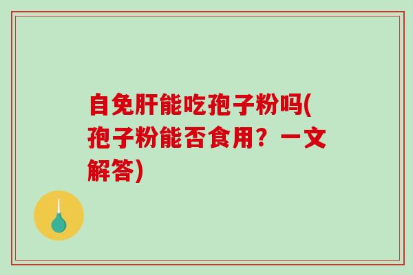 自免肝能吃孢子粉吗(孢子粉能否食用？一文解答)