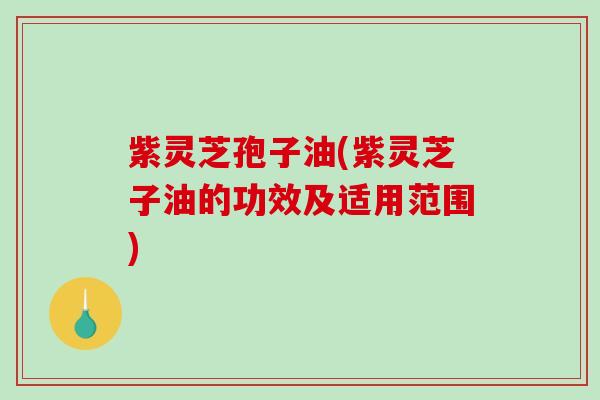 紫灵芝孢子油(紫灵芝子油的功效及适用范围)