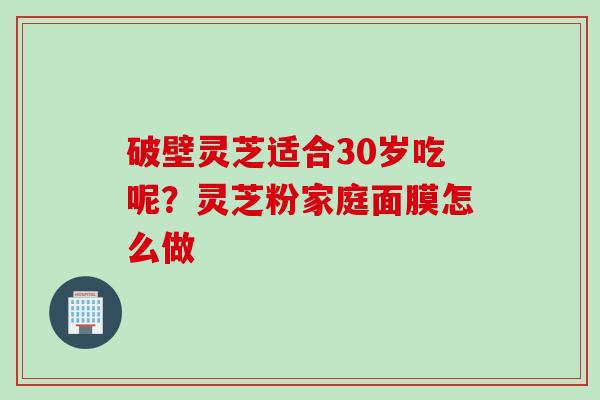 破壁灵芝适合30岁吃呢？灵芝粉家庭面膜怎么做