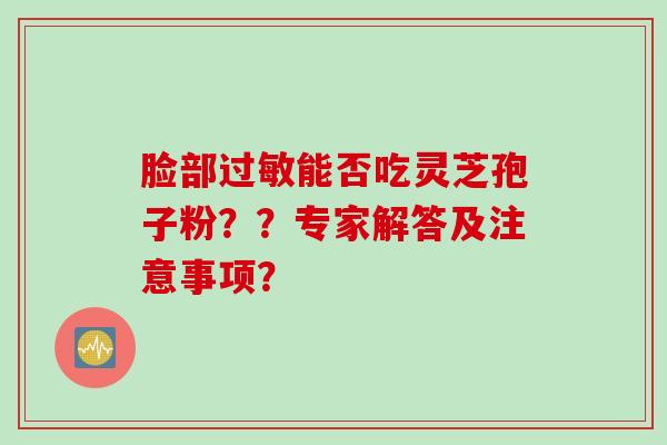 脸部能否吃灵芝孢子粉??专家解答及注意事项? 脸部能否吃灵芝孢子粉??专家解答及注意事项?
