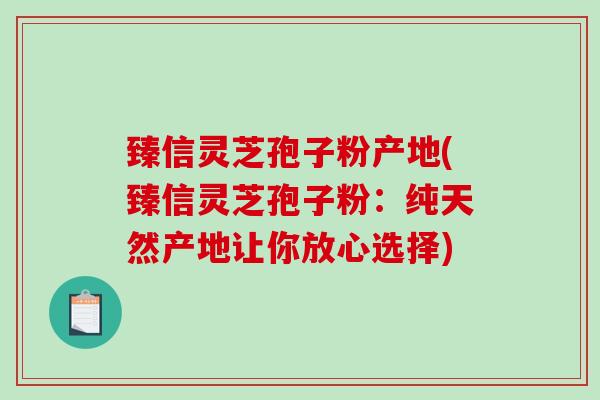 臻信灵芝孢子粉产地(臻信灵芝孢子粉：纯天然产地让你放心选择)