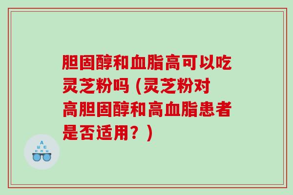 胆固醇和血脂高可以吃灵芝粉吗 (灵芝粉对高胆固醇和高血脂患者是否适用？)