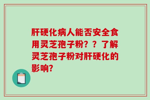 肝硬化病人能否安全食用灵芝孢子粉？？了解灵芝孢子粉对肝硬化的影响？