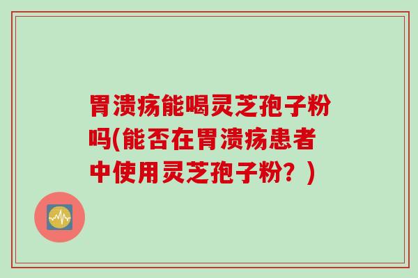 能喝灵芝孢子粉吗(能否在患者中使用灵芝孢子粉?) 能喝灵芝孢子粉吗(能否在患者中使用灵芝孢子粉?)